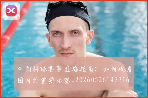 中国排球赛事直播指南：如何观看国内外重要比赛_20260526143316
