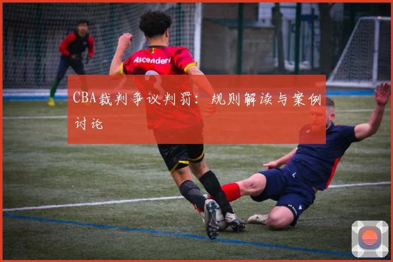 CBA裁判争议判罚:规则解读与案例讨论