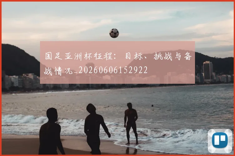 国足亚洲杯征程:目标、挑战与备战情况_20260606152922