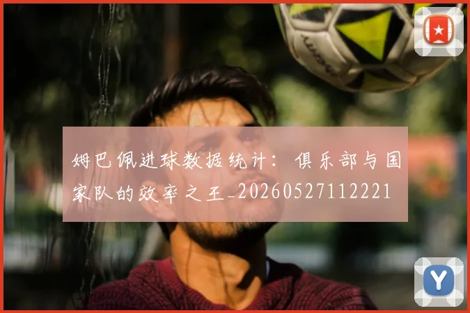 姆巴佩进球数据统计：俱乐部与国家队的效率之王_20260527112221