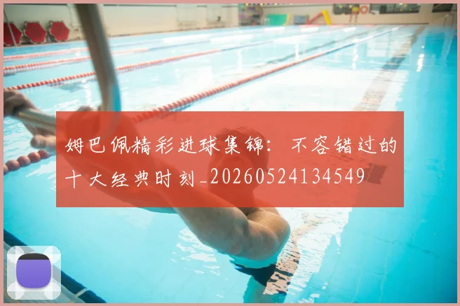 姆巴佩精彩进球集锦:不容错过的十大经典时刻_20260524134549
