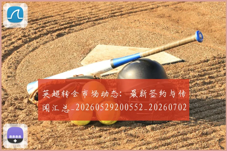 英超转会市场动态：最新签约与传闻汇总_20260529200552_20260702174908