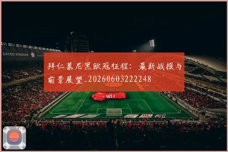 拜仁慕尼黑欧冠征程：最新战报与前景展望_20260603222248