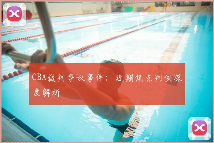 CBA裁判争议事件:近期焦点判例深度解析