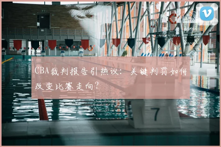 CBA裁判报告引热议:关键判罚如何改变比赛走向?