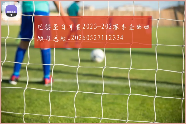 巴黎圣日耳曼2023-202赛季全面回顾与总结_20260527112334