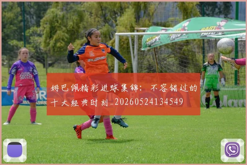 姆巴佩精彩进球集锦：不容错过的十大经典时刻_20260524134549