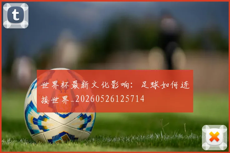 世界杯最新文化影响：足球如何连接世界_20260526125714