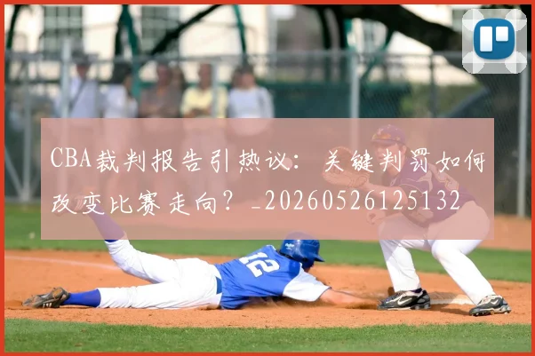 CBA裁判报告引热议:关键判罚如何改变比赛走向?_20260526125132