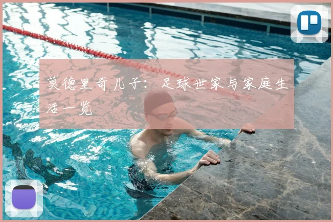 莫德里奇儿子:足球世家与家庭生活一览