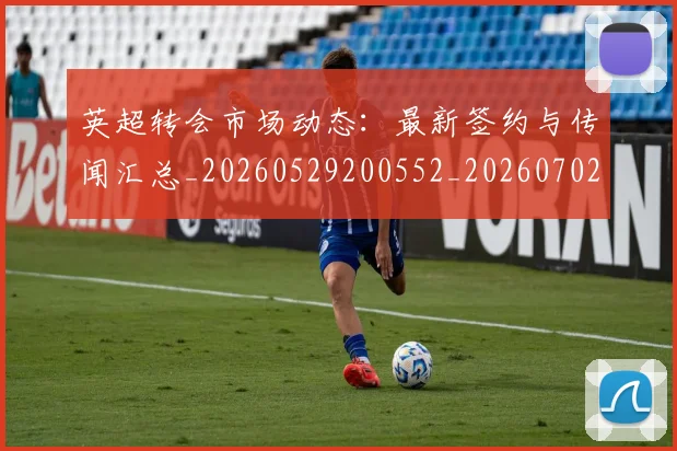 英超转会市场动态：最新签约与传闻汇总_20260529200552_20260702174908
