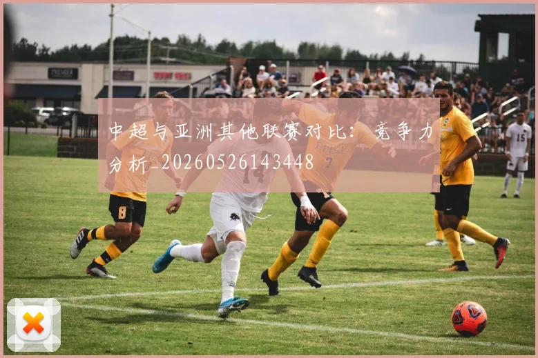 中超与亚洲其他联赛对比:竞争力分析_20260526143448