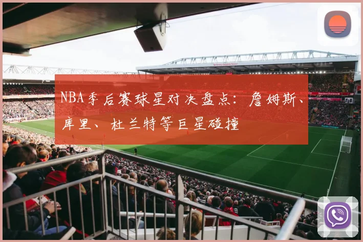 NBA季后赛球星对决盘点：詹姆斯、库里、杜兰特等巨星碰撞